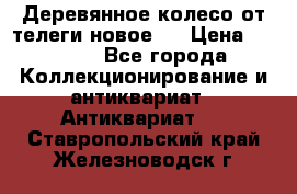 Деревянное колесо от телеги новое . › Цена ­ 4 000 - Все города Коллекционирование и антиквариат » Антиквариат   . Ставропольский край,Железноводск г.